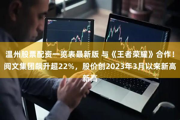 温州股票配资一览表最新版 与《王者荣耀》合作！阅文集团飙升超22%，股价创2023年3月以来新高