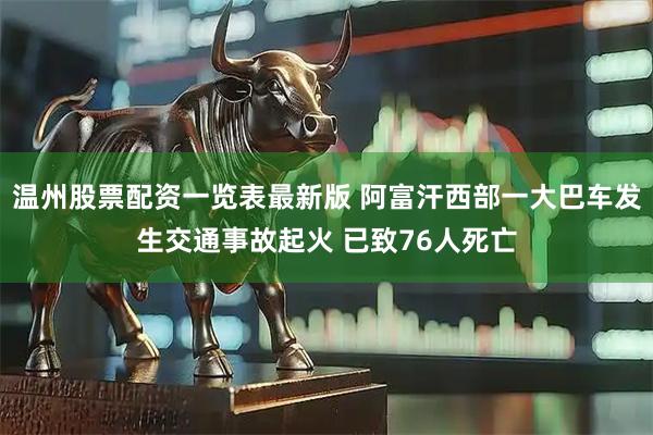 温州股票配资一览表最新版 阿富汗西部一大巴车发生交通事故起火 已致76人死亡