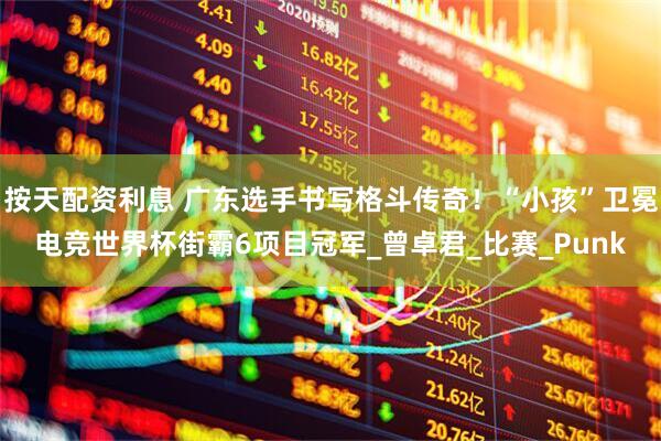 按天配资利息 广东选手书写格斗传奇！“小孩”卫冕电竞世界杯街霸6项目冠军_曾卓君_比赛_Punk