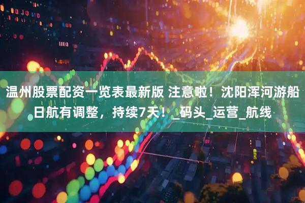 温州股票配资一览表最新版 注意啦！沈阳浑河游船日航有调整，持续7天！_码头_运营_航线