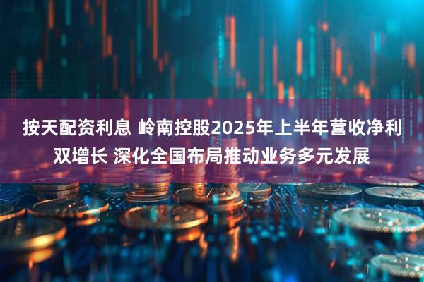 按天配资利息 岭南控股2025年上半年营收净利双增长 深化全国布局推动业务多元发展