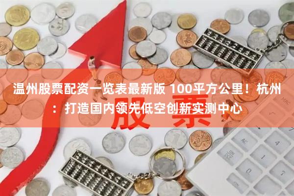 温州股票配资一览表最新版 100平方公里！杭州：打造国内领先低空创新实测中心