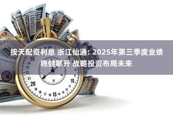 按天配资利息 浙江仙通: 2025年第三季度业绩稳健攀升 战略投资布局未来