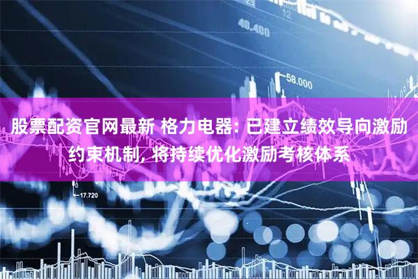 股票配资官网最新 格力电器: 已建立绩效导向激励约束机制, 将持续优化激励考核体系