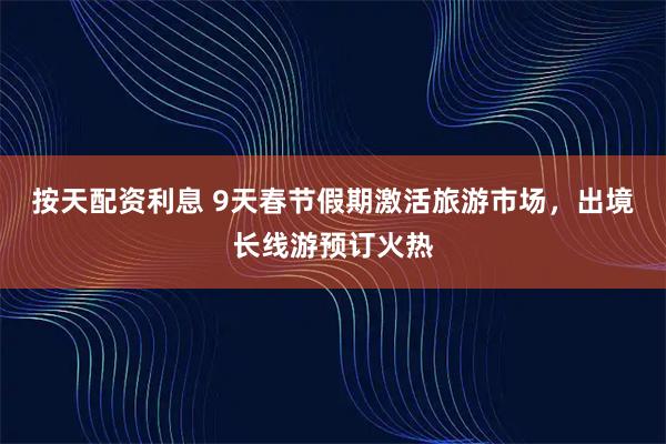 按天配资利息 9天春节假期激活旅游市场,出境长线游预订火热