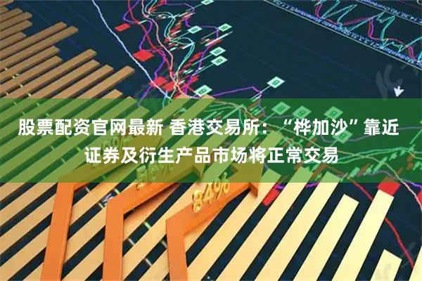股票配资官网最新 香港交易所:“桦加沙”靠近 证券及衍生产品市场将正常交易