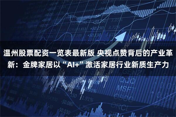 温州股票配资一览表最新版 央视点赞背后的产业革新：金牌家居以“AI+”激活家居行业新质生产力