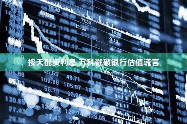 按天配资利息 万科戳破银行估值谎言