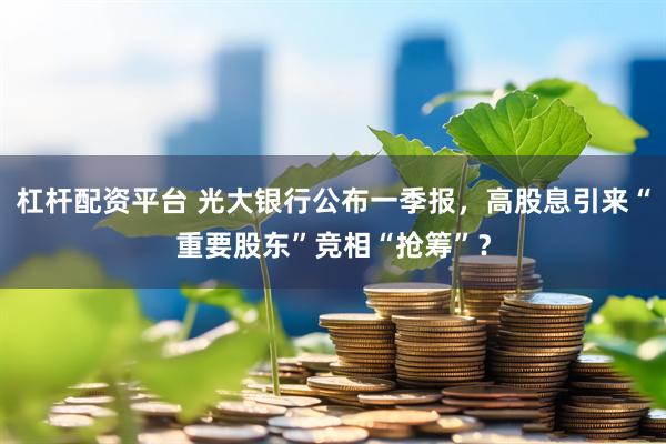 杠杆配资平台 光大银行公布一季报，高股息引来“重要股东”竞相“抢筹”？