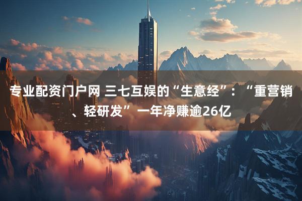 专业配资门户网 三七互娱的“生意经”：“重营销、轻研发” 一年净赚逾26亿