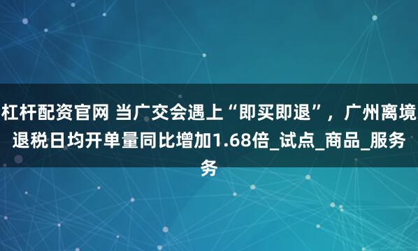 杠杆配资官网 当广交会遇上“即买即退”，广州离境退税日均开单量同比增加1.68倍_试点_商品_服务