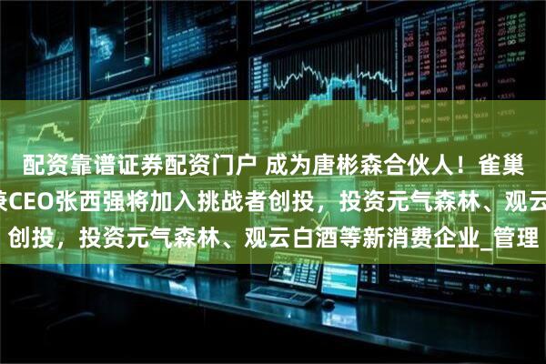 配资靠谱证券配资门户 成为唐彬森合伙人！雀巢集团大中华区董事长兼CEO张西强将加入挑战者创投，投资元气森林、观云白酒等新消费企业_管理
