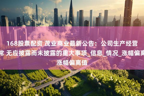 168股票配资 茂业商业最新公告：公司生产经营正常 无应披露而未披露的重大事项_信息_情况_涨幅偏离值