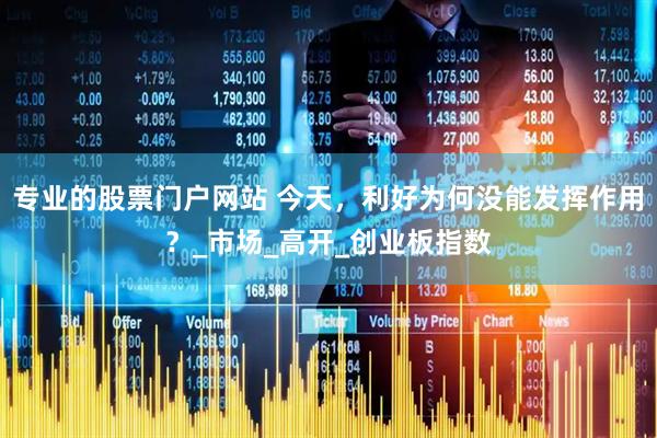 专业的股票门户网站 今天，利好为何没能发挥作用？_市场_高开_创业板指数