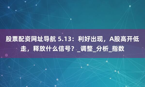 股票配资网址导航 5.13：利好出现，A股高开低走，释放什么信号？_调整_分析_指数