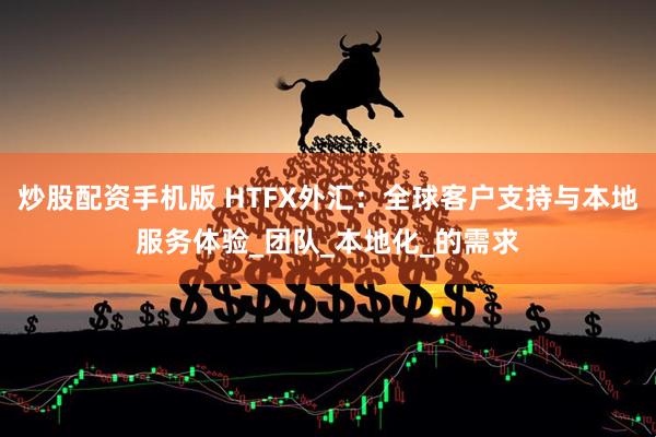 炒股配资手机版 HTFX外汇：全球客户支持与本地服务体验_团队_本地化_的需求