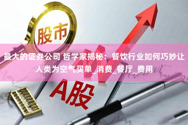 最大的证券公司 哲学家揭秘：餐饮行业如何巧妙让人类为空气买单_消费_餐厅_费用