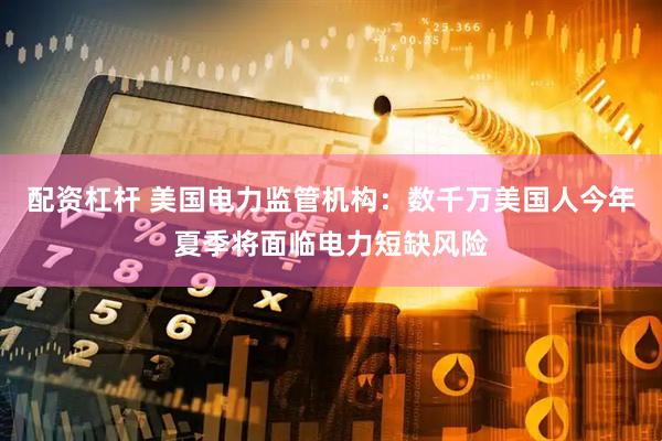 配资杠杆 美国电力监管机构：数千万美国人今年夏季将面临电力短缺风险