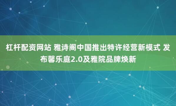 杠杆配资网站 雅诗阁中国推出特许经营新模式 发布馨乐庭2.0及雅院品牌焕新
