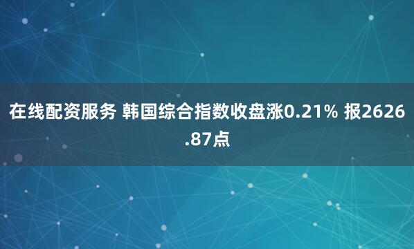 在线配资服务 韩国综合指数收盘涨0.21% 报2626.87点