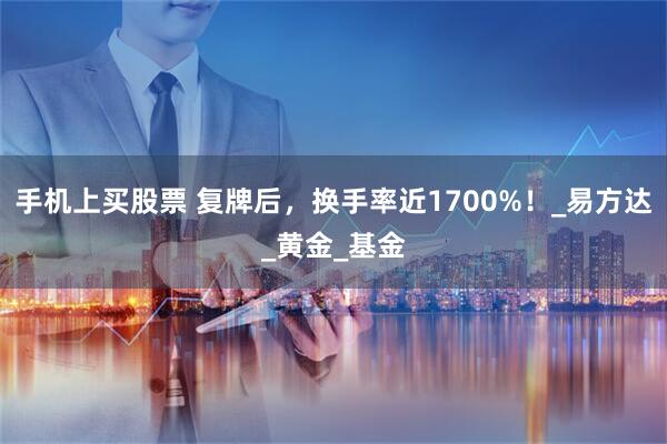 手机上买股票 复牌后，换手率近1700%！_易方达_黄金_基金