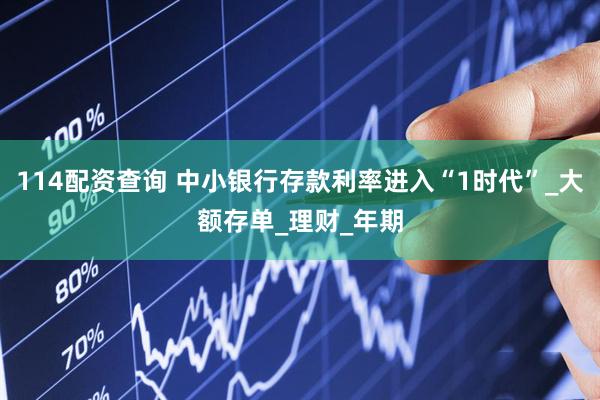 114配资查询 中小银行存款利率进入“1时代”_大额存单_理财_年期