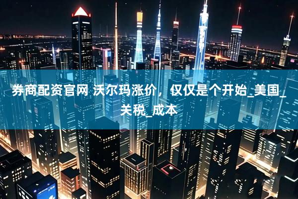 券商配资官网 沃尔玛涨价，仅仅是个开始_美国_关税_成本