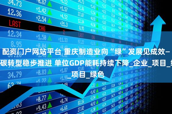 配资门户网站平台 重庆制造业向“绿”发展见成效——低碳转型稳步推进 单位GDP能耗持续下降_企业_项目_绿色