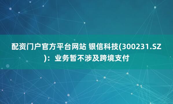 配资门户官方平台网站 银信科技(300231.SZ)：业务暂不涉及跨境支付