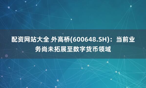 配资网站大全 外高桥(600648.SH)：当前业务尚未拓展至数字货币领域