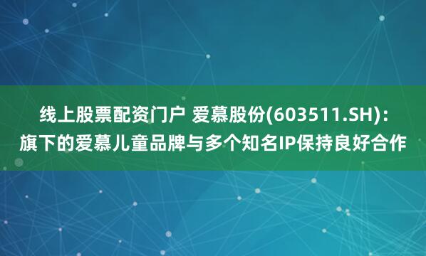 线上股票配资门户 爱慕股份(603511.SH)：旗下的爱慕儿童品牌与多个知名IP保持良好合作