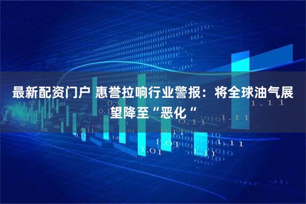最新配资门户 惠誉拉响行业警报：将全球油气展望降至“恶化“