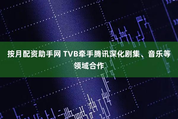 按月配资助手网 TVB牵手腾讯深化剧集、音乐等领域合作