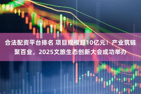 合法配资平台排名 项目规模超10亿元！产业筑链聚百业，2025文旅生态创新大会成功举办