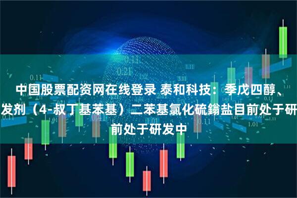 中国股票配资网在线登录 泰和科技：季戊四醇、光引发剂（4-叔丁基苯基）二苯基氯化硫鎓盐目前处于研发中