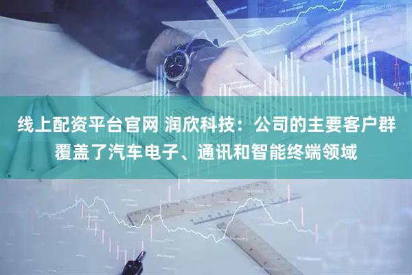 线上配资平台官网 润欣科技：公司的主要客户群覆盖了汽车电子、通讯和智能终端领域