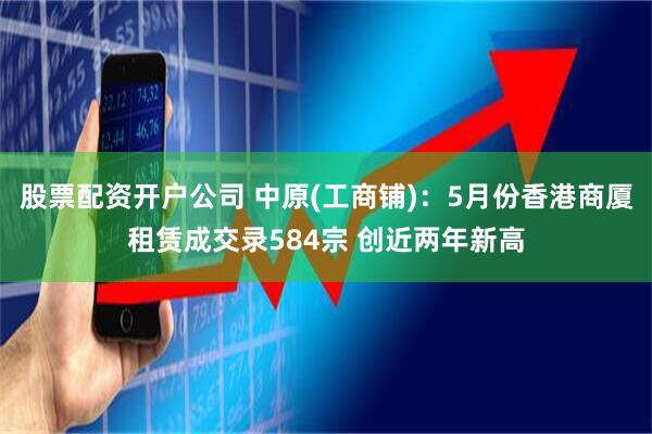 股票配资开户公司 中原(工商铺)：5月份香港商厦租赁成交录584宗 创近两年新高