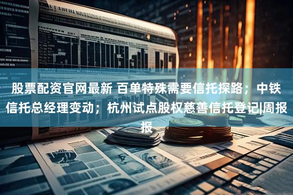 股票配资官网最新 百单特殊需要信托探路；中铁信托总经理变动；杭州试点股权慈善信托登记|周报