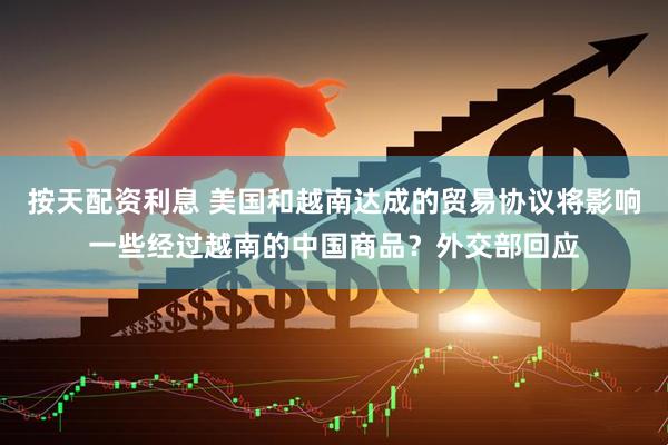 按天配资利息 美国和越南达成的贸易协议将影响一些经过越南的中国商品？外交部回应
