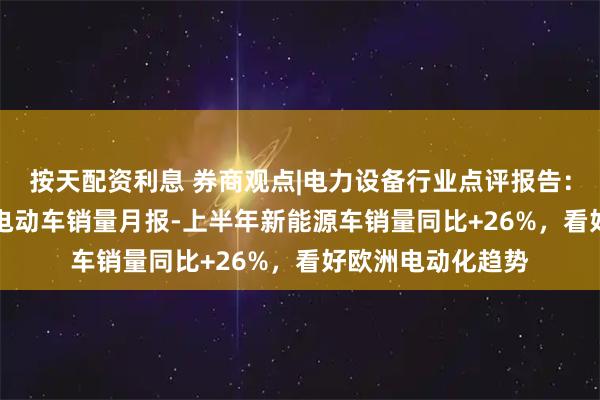 按天配资利息 券商观点|电力设备行业点评报告：2025年6月欧洲电动车销量月报-上半年新能源车销量同比+26%，看好欧洲电动化趋势