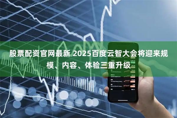 股票配资官网最新 2025百度云智大会将迎来规模、内容、体验三重升级