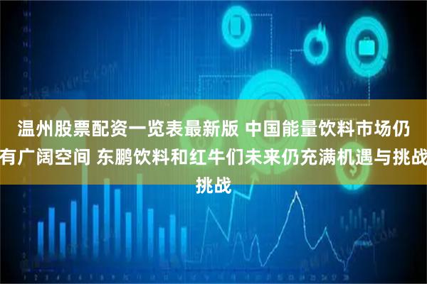 温州股票配资一览表最新版 中国能量饮料市场仍有广阔空间 东鹏饮料和红牛们未来仍充满机遇与挑战