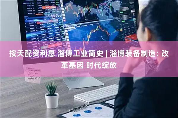 按天配资利息 淄博工业简史 | 淄博装备制造: 改革基因 时代绽放