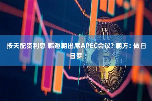 按天配资利息 韩邀朝出席APEC会议? 朝方: 做白日梦