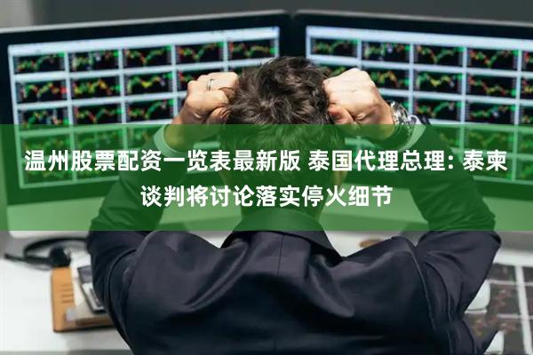 温州股票配资一览表最新版 泰国代理总理: 泰柬谈判将讨论落实停火细节
