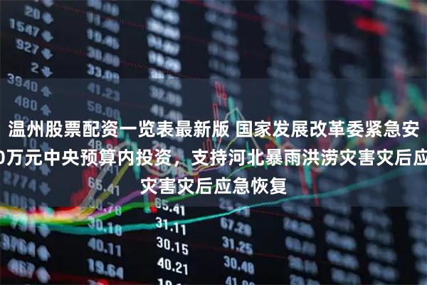 温州股票配资一览表最新版 国家发展改革委紧急安排5000万元中央预算内投资，支持河北暴雨洪涝灾害灾后应急恢复