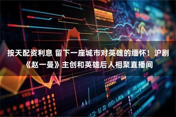 按天配资利息 留下一座城市对英雄的缅怀！沪剧《赵一曼》主创和英雄后人相聚直播间