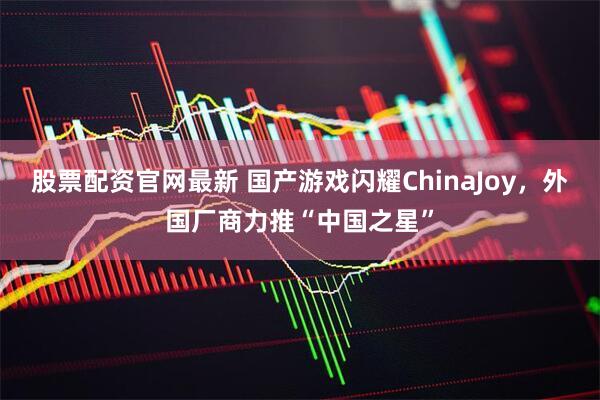 股票配资官网最新 国产游戏闪耀ChinaJoy，外国厂商力推“中国之星”