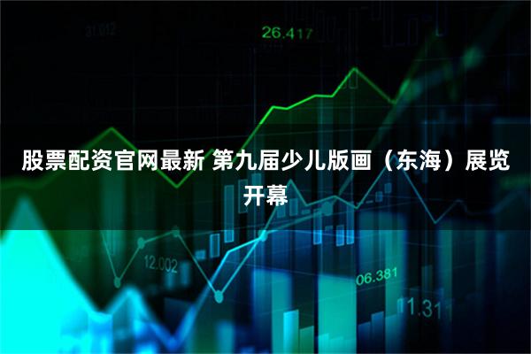 股票配资官网最新 第九届少儿版画（东海）展览开幕