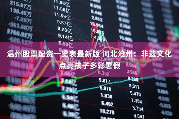 温州股票配资一览表最新版 河北沧州：非遗文化点亮孩子多彩暑假